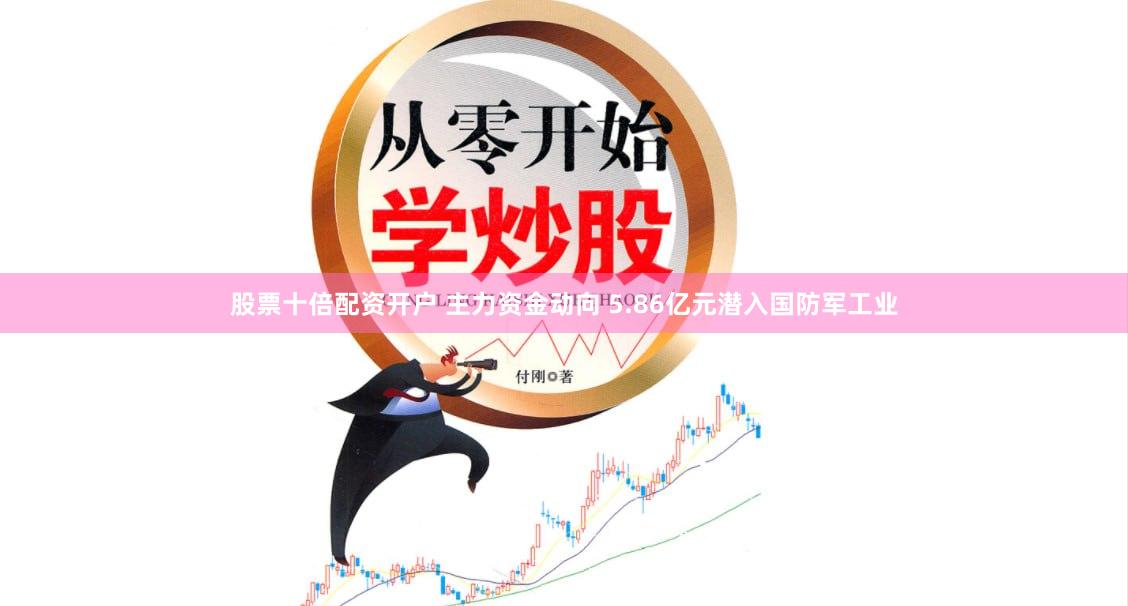 股票十倍配资开户 主力资金动向 5.86亿元潜入国防军工业