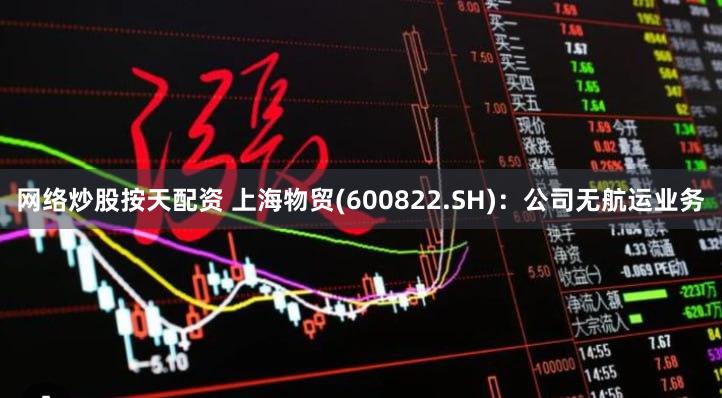 网络炒股按天配资 上海物贸(600822.SH)：公司无航运业务
