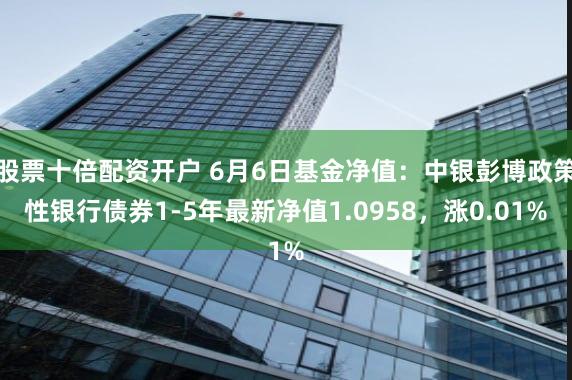 股票十倍配资开户 6月6日基金净值：中银彭博政策性银行债券1-5年最新净值1.0958，涨0.01%
