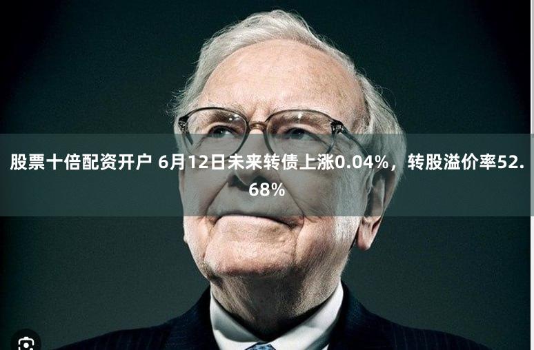 股票十倍配资开户 6月12日未来转债上涨0.04%，转股溢价率52.68%