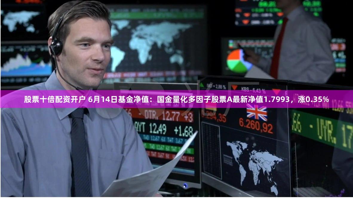 股票十倍配资开户 6月14日基金净值：国金量化多因子股票A最新净值1.7993，涨0.35%