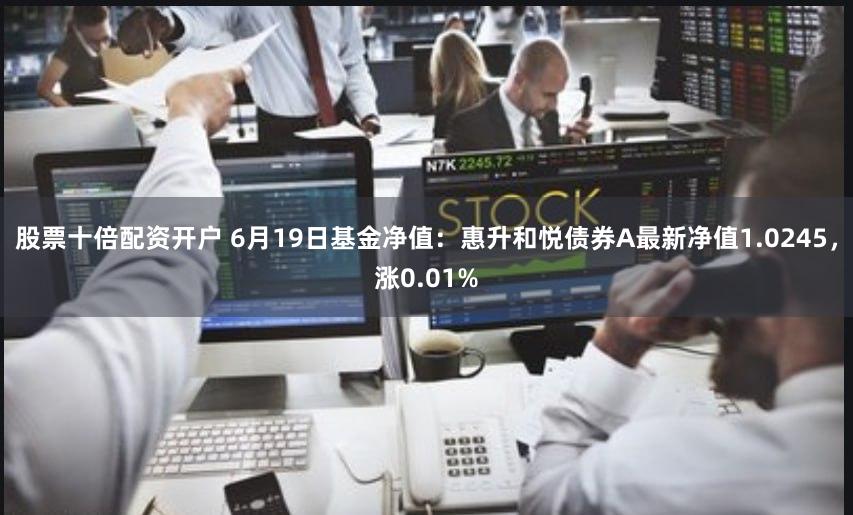 股票十倍配资开户 6月19日基金净值：惠升和悦债券A最新净值1.0245，涨0.01%