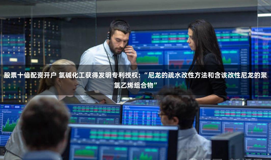 股票十倍配资开户 氯碱化工获得发明专利授权: “尼龙的疏水改性方法和含该改性尼龙的聚氯乙烯组合物”