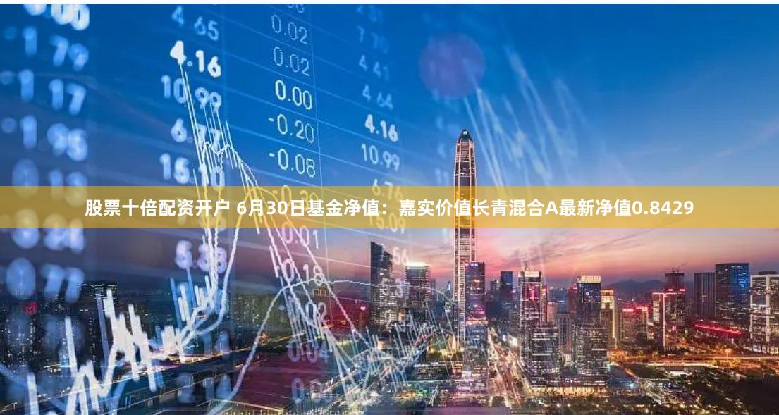 股票十倍配资开户 6月30日基金净值：嘉实价值长青混合A最新净值0.8429
