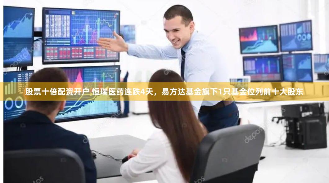 股票十倍配资开户 恒瑞医药连跌4天，易方达基金旗下1只基金位列前十大股东