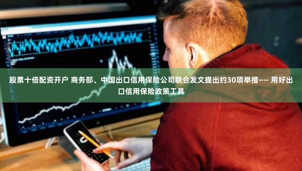 股票十倍配资开户 商务部、中国出口信用保险公司联合发文提出约30项举措—— 用好出口信用保险政策工具