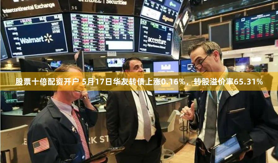 股票十倍配资开户 5月17日华友转债上涨0.16%，转股溢价率65.31%