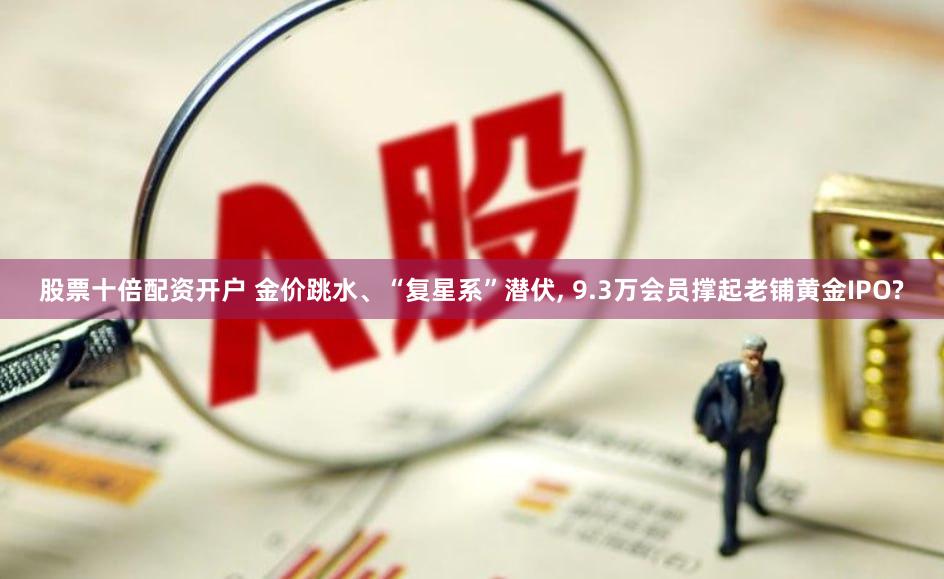 股票十倍配资开户 金价跳水、“复星系”潜伏, 9.3万会员撑起老铺黄金IPO?