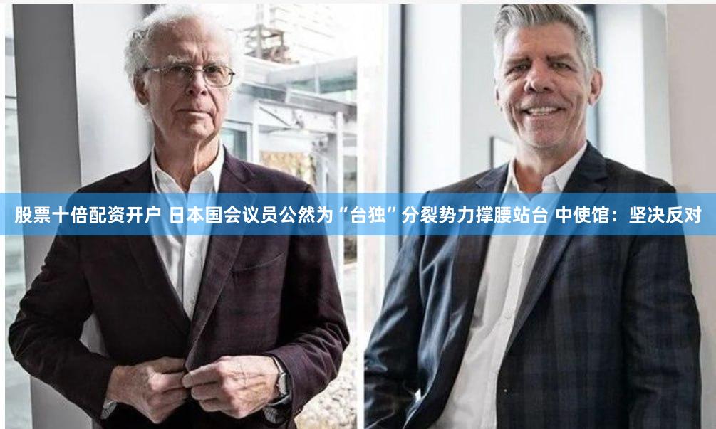 股票十倍配资开户 日本国会议员公然为“台独”分裂势力撑腰站台 中使馆：坚决反对