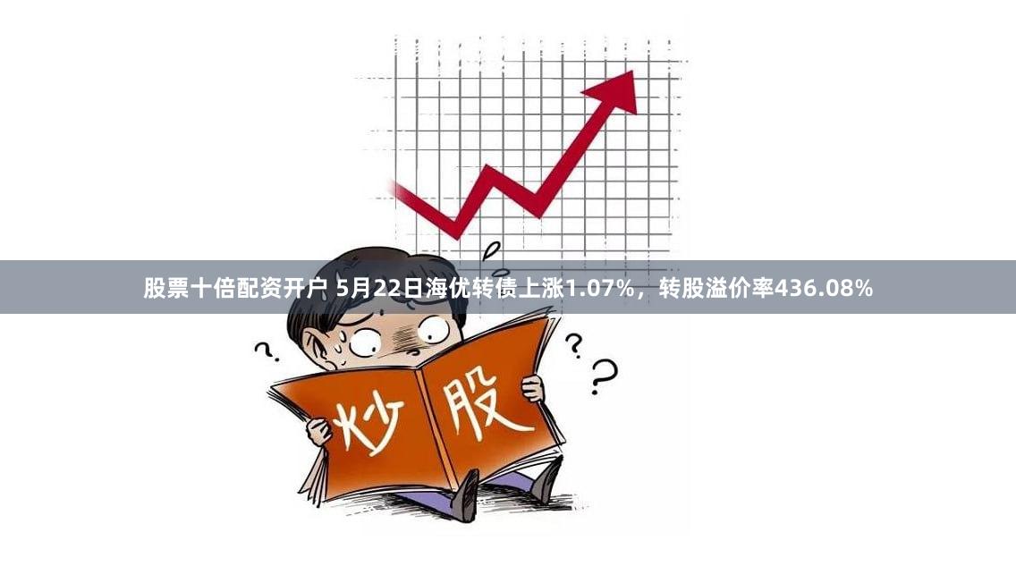 股票十倍配资开户 5月22日海优转债上涨1.07%，转股溢价率436.08%