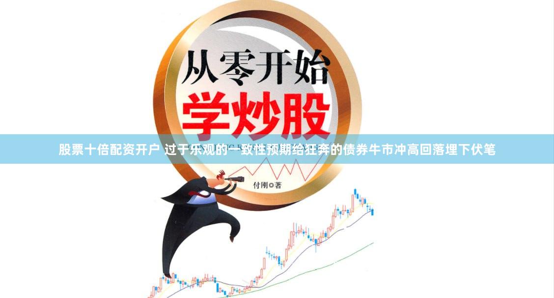 股票十倍配资开户 过于乐观的一致性预期给狂奔的债券牛市冲高回落埋下伏笔
