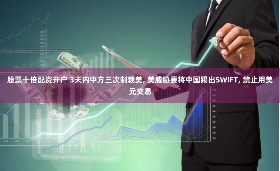 股票十倍配资开户 3天内中方三次制裁美, 美威胁要将中国踢出SWIFT, 禁止用美元交易