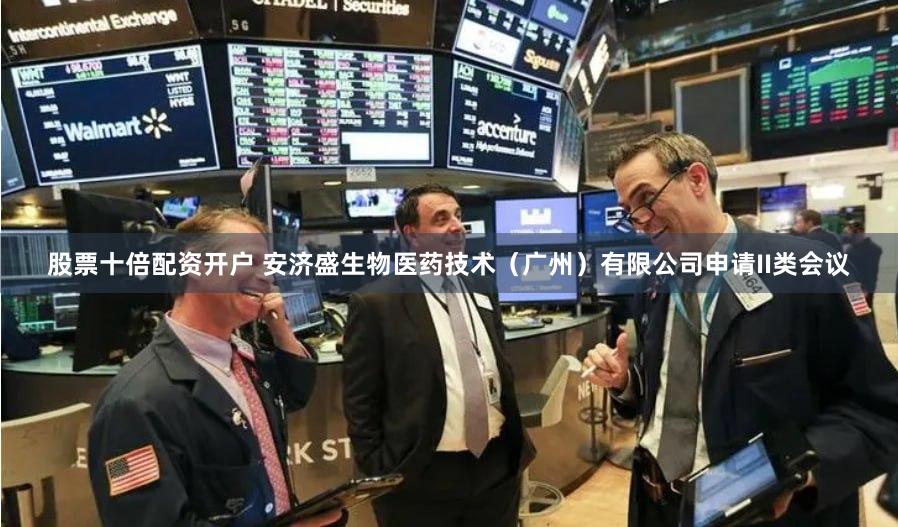 股票十倍配资开户 安济盛生物医药技术（广州）有限公司申请II类会议