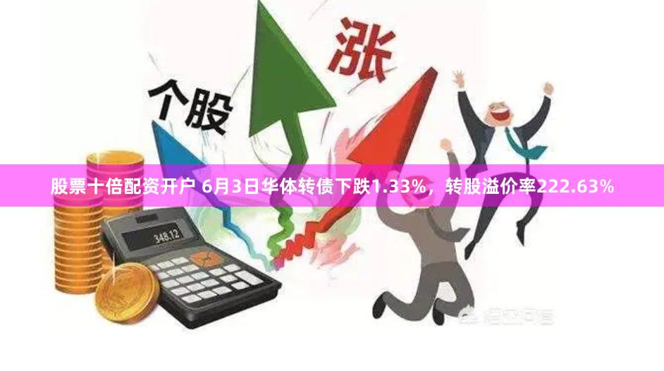 股票十倍配资开户 6月3日华体转债下跌1.33%，转股溢价率222.63%