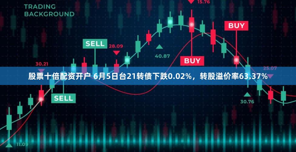 股票十倍配资开户 6月5日台21转债下跌0.02%，转股溢价率63.37%