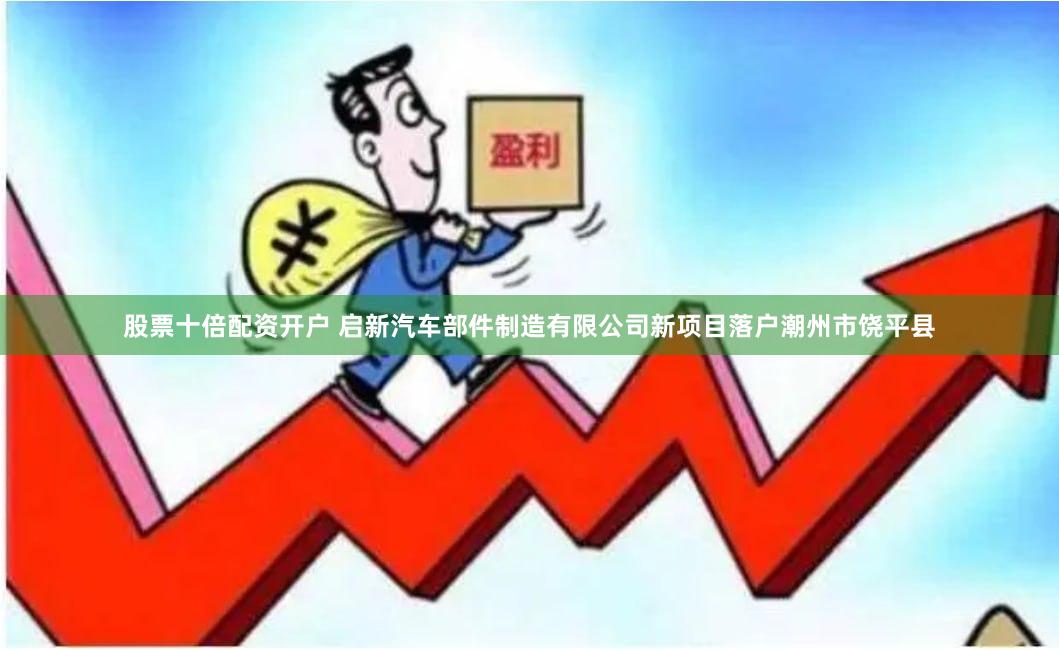股票十倍配资开户 启新汽车部件制造有限公司新项目落户潮州市饶平县