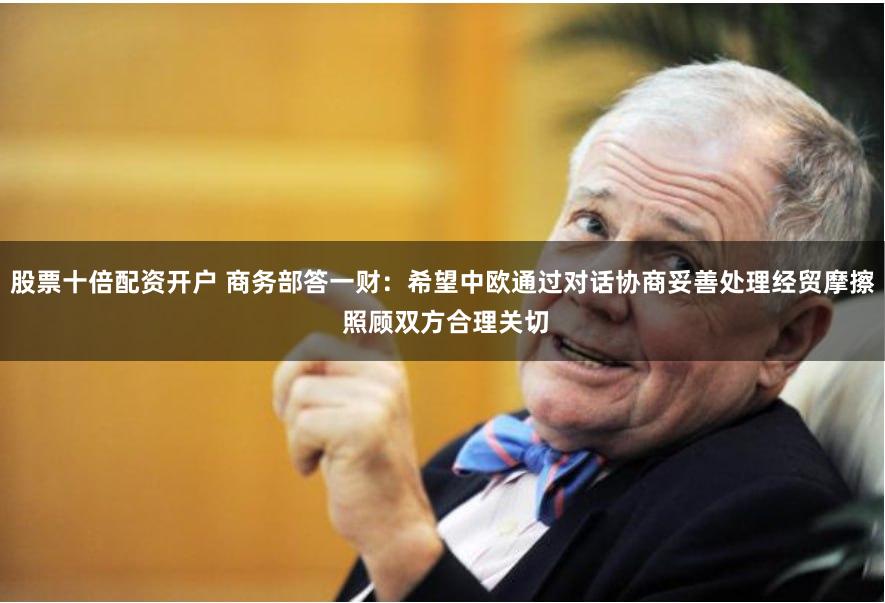 股票十倍配资开户 商务部答一财：希望中欧通过对话协商妥善处理经贸摩擦 照顾双方合理关切
