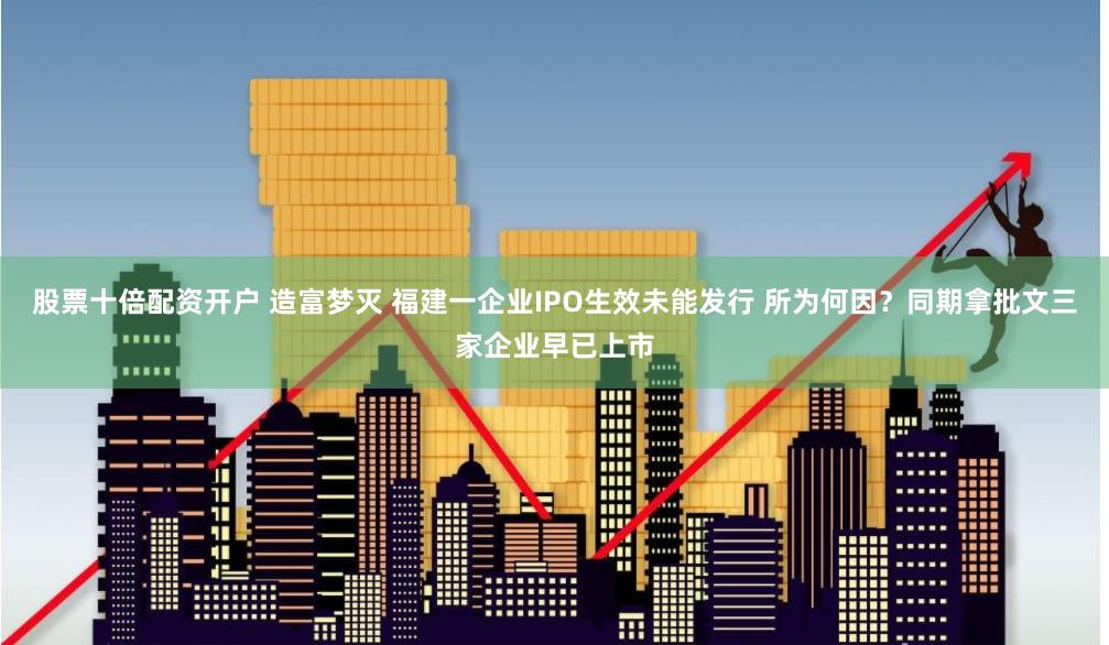 股票十倍配资开户 造富梦灭 福建一企业IPO生效未能发行 所为何因？同期拿批文三家企业早已上市
