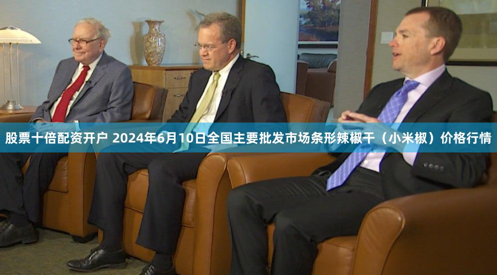 股票十倍配资开户 2024年6月10日全国主要批发市场条形辣椒干（小米椒）价格行情