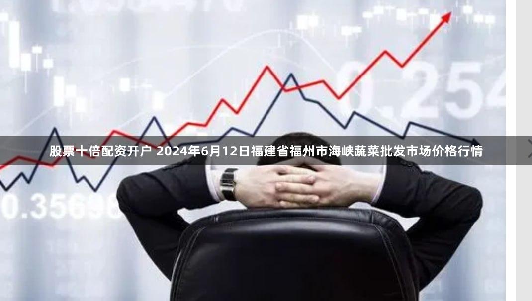 股票十倍配资开户 2024年6月12日福建省福州市海峡蔬菜批发市场价格行情