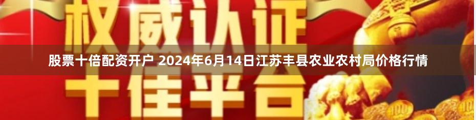 股票十倍配资开户 2024年6月14日江苏丰县农业农村局价格行情