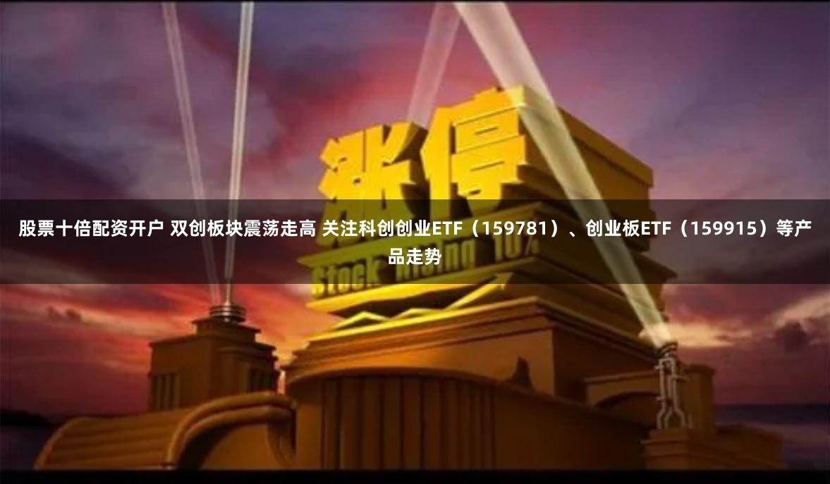 股票十倍配资开户 双创板块震荡走高 关注科创创业ETF（159781）、创业板ETF（159915）等产品走势