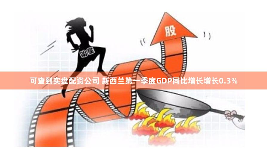 可查到实盘配资公司 新西兰第一季度GDP同比增长增长0.3%