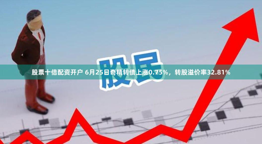 股票十倍配资开户 6月25日奇精转债上涨0.75%，转股溢价率32.81%