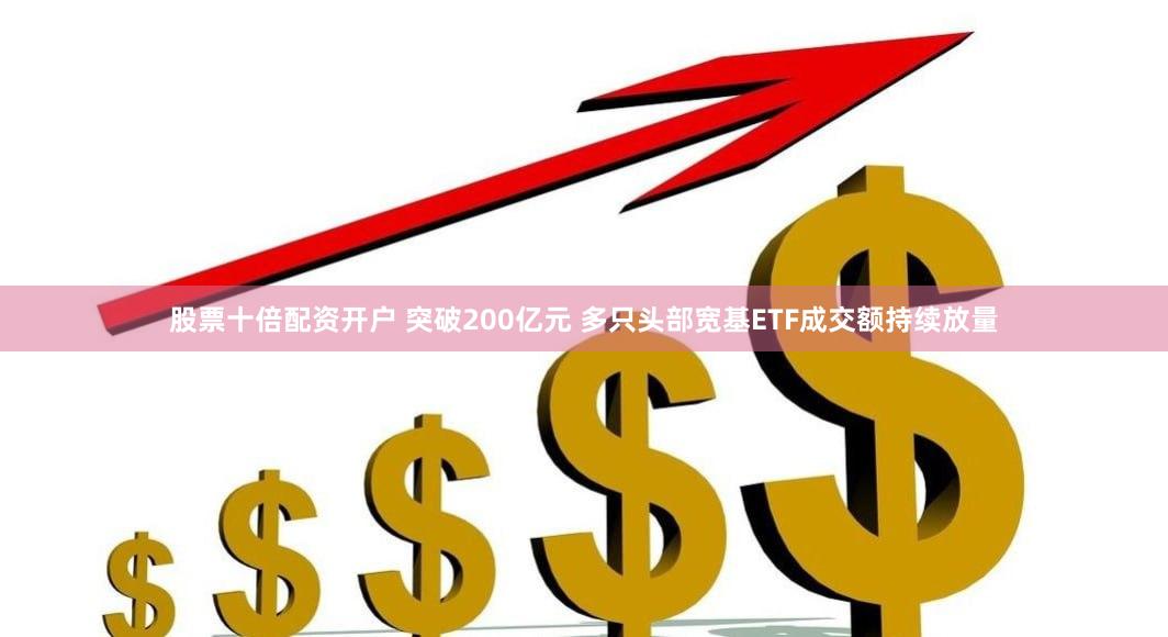 股票十倍配资开户 突破200亿元 多只头部宽基ETF成交额持续放量
