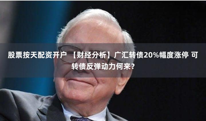 股票按天配资开户 【财经分析】广汇转债20%幅度涨停 可转债反弹动力何来？