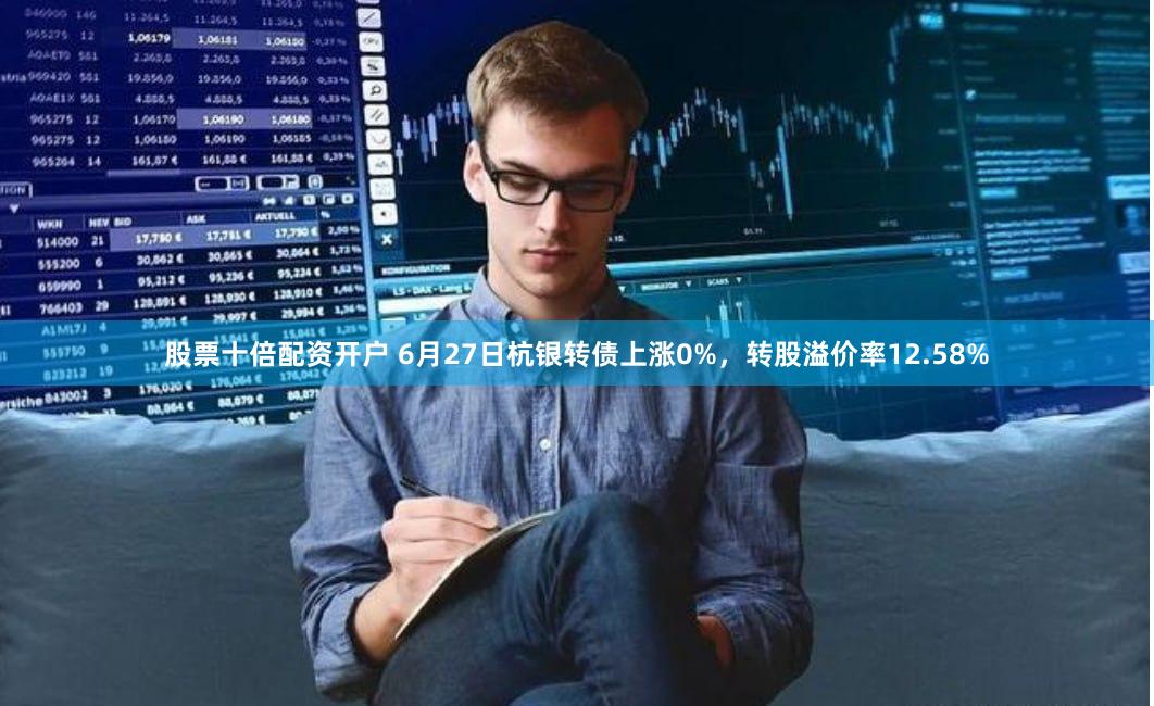 股票十倍配资开户 6月27日杭银转债上涨0%，转股溢价率12.58%
