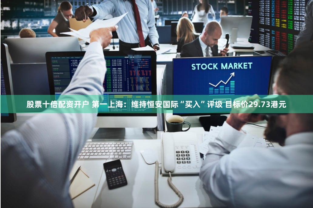 股票十倍配资开户 第一上海：维持恒安国际“买入”评级 目标价29.73港元