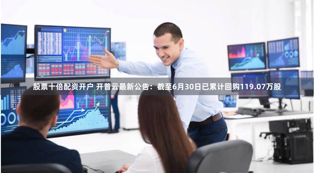 股票十倍配资开户 开普云最新公告：截至6月30日已累计回购119.07万股