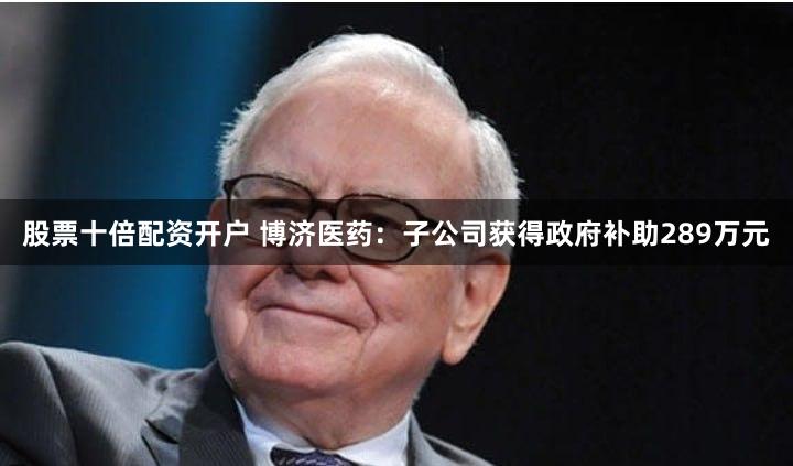 股票十倍配资开户 博济医药：子公司获得政府补助289万元