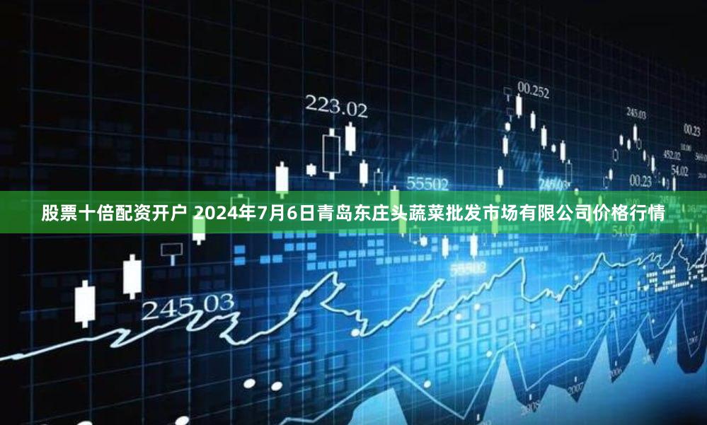 股票十倍配资开户 2024年7月6日青岛东庄头蔬菜批发市场有限公司价格行情