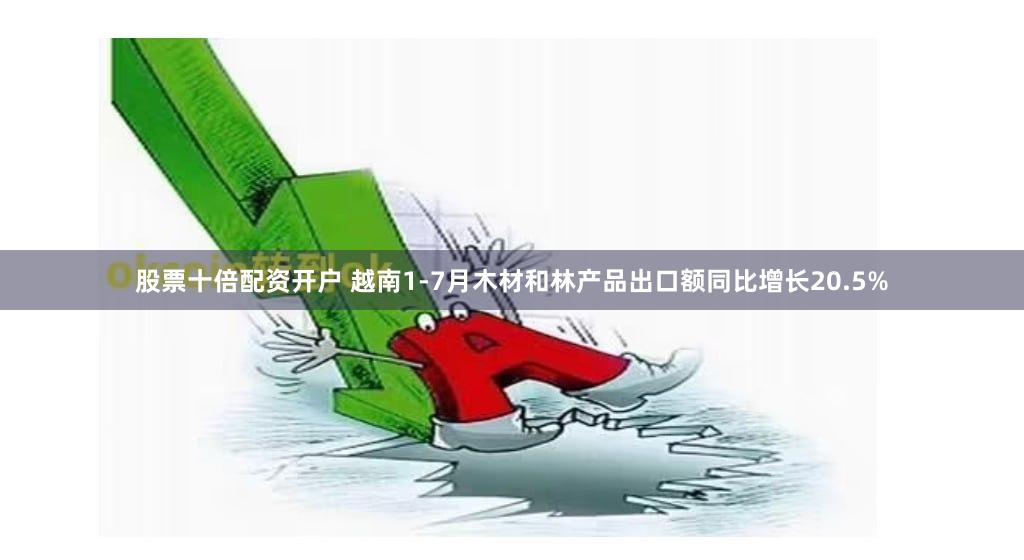 股票十倍配资开户 越南1-7月木材和林产品出口额同比增长20.5%