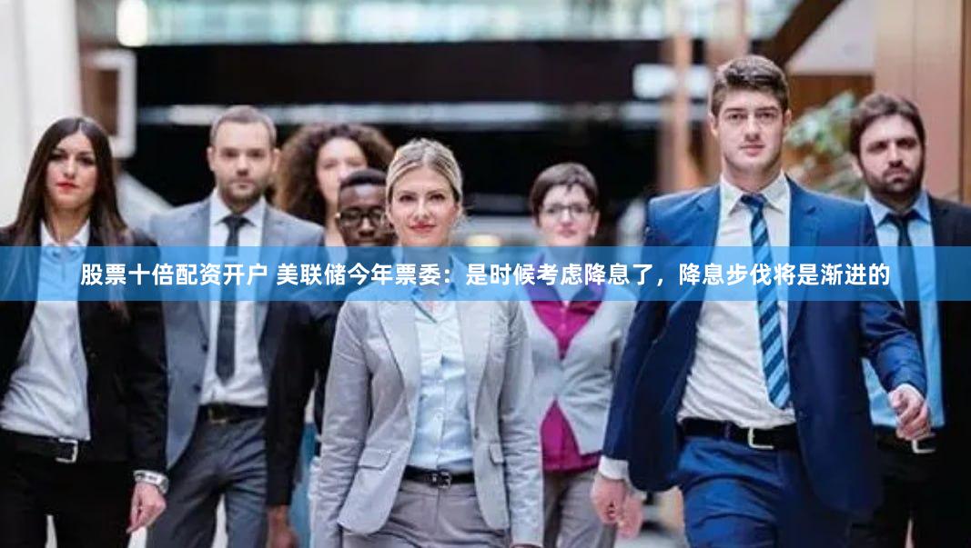 股票十倍配资开户 美联储今年票委：是时候考虑降息了，降息步伐将是渐进的