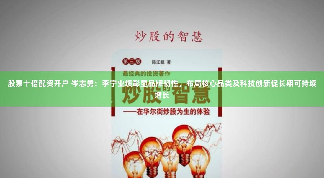 股票十倍配资开户 岑志勇：李宁业绩彰显品牌韧性，布局核心品类及科技创新促长期可持续增长
