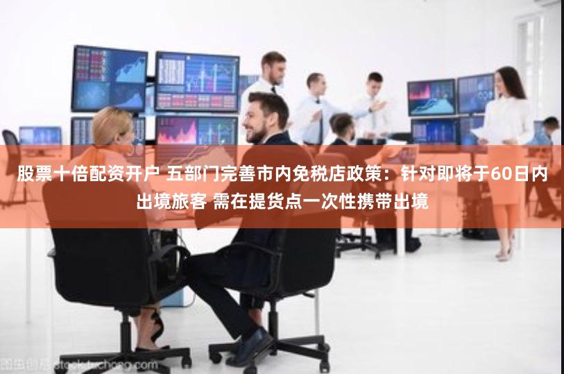 股票十倍配资开户 五部门完善市内免税店政策：针对即将于60日内出境旅客 需在提货点一次性携带出境