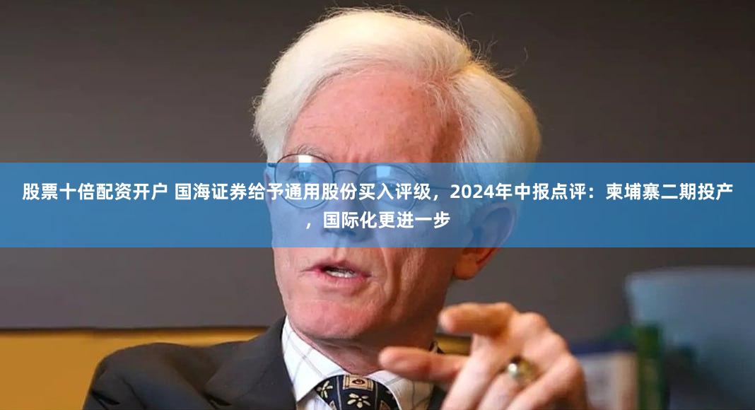 股票十倍配资开户 国海证券给予通用股份买入评级，2024年中报点评：柬埔寨二期投产，国际化更进一步