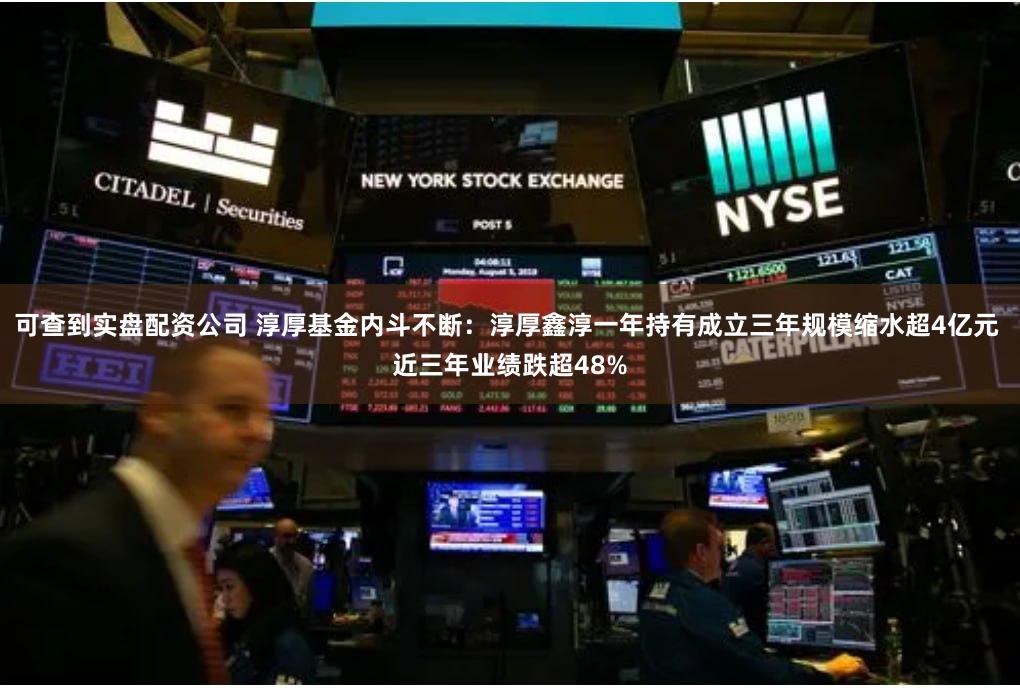 可查到实盘配资公司 淳厚基金内斗不断：淳厚鑫淳一年持有成立三年规模缩水超4亿元 近三年业绩跌超48%