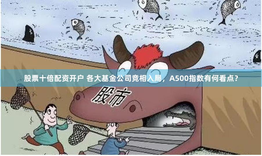 股票十倍配资开户 各大基金公司竞相入局，A500指数有何看点？
