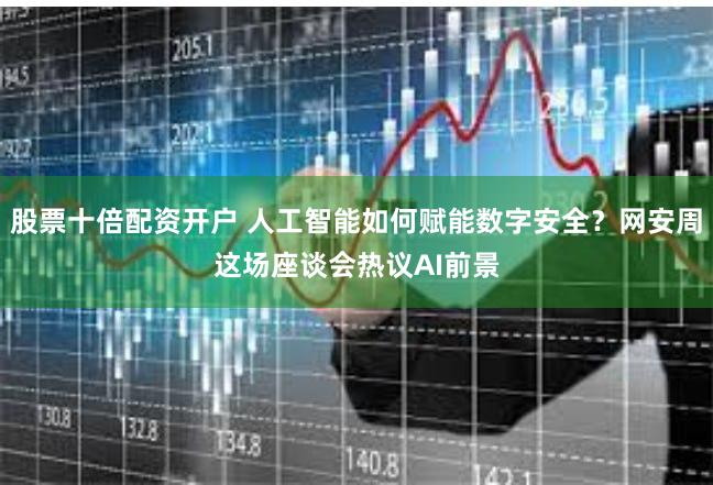 股票十倍配资开户 人工智能如何赋能数字安全？网安周这场座谈会热议AI前景