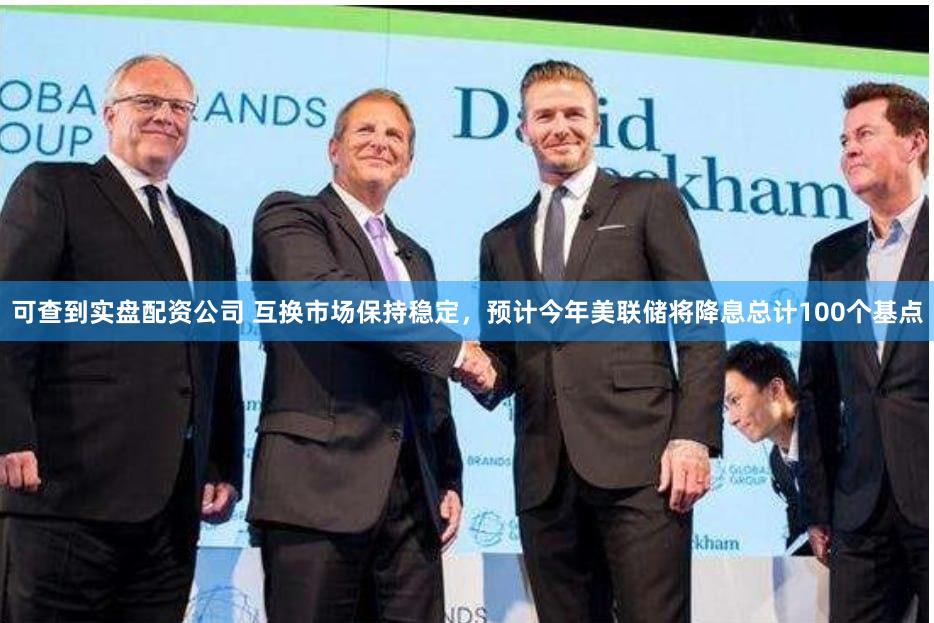 可查到实盘配资公司 互换市场保持稳定，预计今年美联储将降息总计100个基点