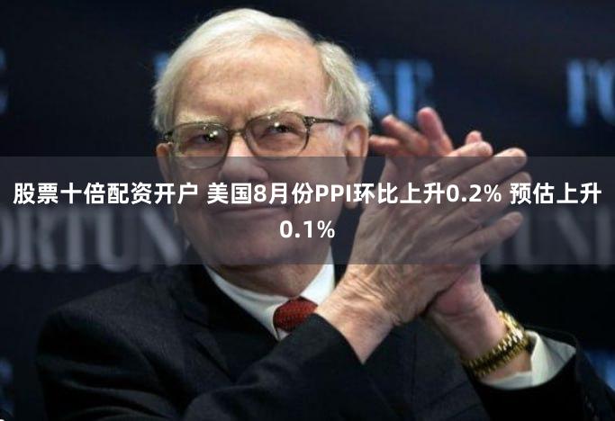 股票十倍配资开户 美国8月份PPI环比上升0.2% 预估上升0.1%