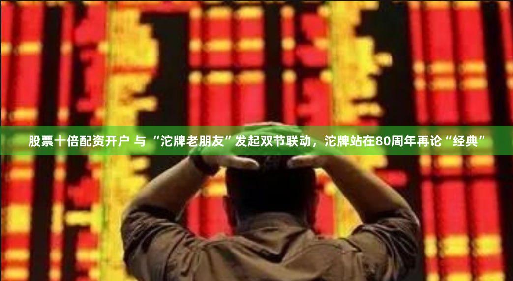 股票十倍配资开户 与 “沱牌老朋友”发起双节联动，沱牌站在80周年再论“经典”
