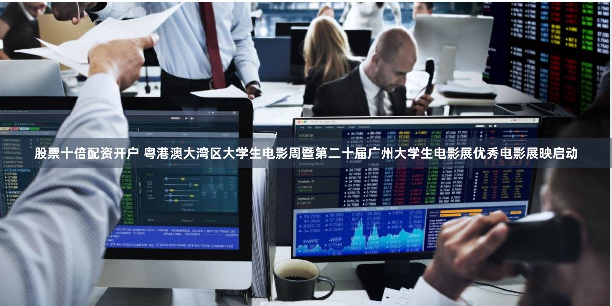 股票十倍配资开户 粤港澳大湾区大学生电影周暨第二十届广州大学生电影展优秀电影展映启动