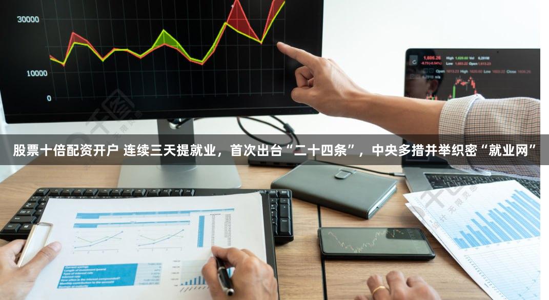 股票十倍配资开户 连续三天提就业，首次出台“二十四条”，中央多措并举织密“就业网”