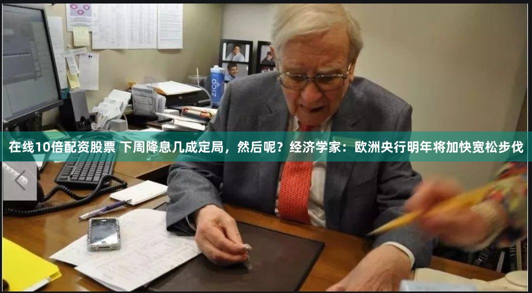 在线10倍配资股票 下周降息几成定局，然后呢？经济学家：欧洲央行明年将加快宽松步伐