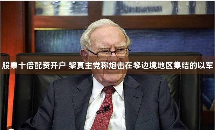 股票十倍配资开户 黎真主党称炮击在黎边境地区集结的以军